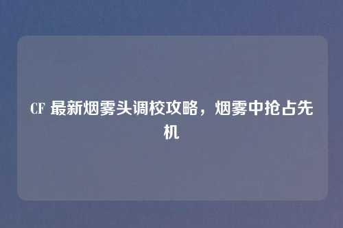 CF 最新烟雾头调校攻略，烟雾中抢占先机