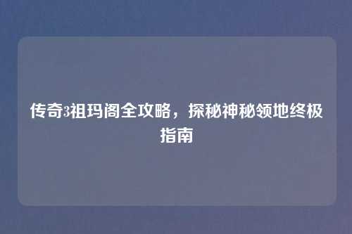 传奇3祖玛阁全攻略,探秘神秘领地终极指南