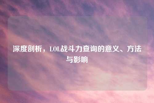 深度剖析,LOL战斗力查询的意义、方法与影响