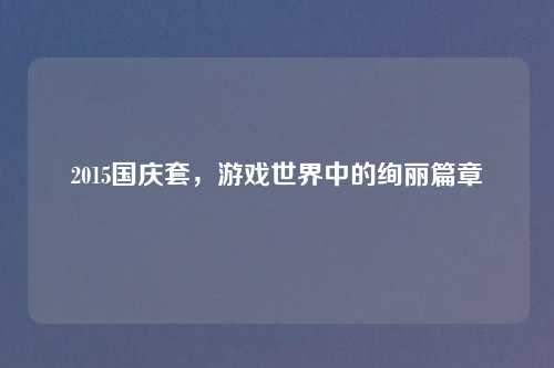 2015国庆套,游戏世界中的绚丽篇章