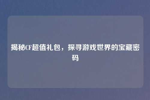 揭秘CF超值礼包，探寻游戏世界的宝藏密码