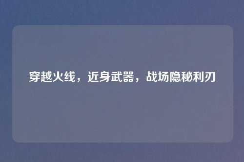 穿越火线,近身武器,战场隐秘利刃