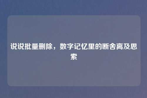 说说批量删除，数字记忆里的断舍离及思索