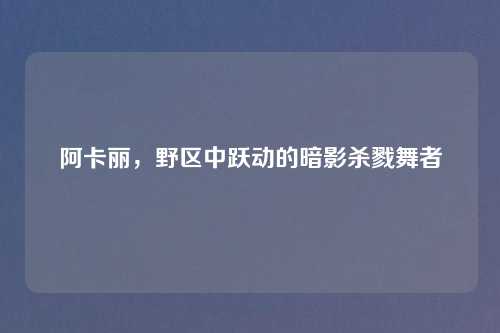 阿卡丽,野区中跃动的暗影杀戮舞者