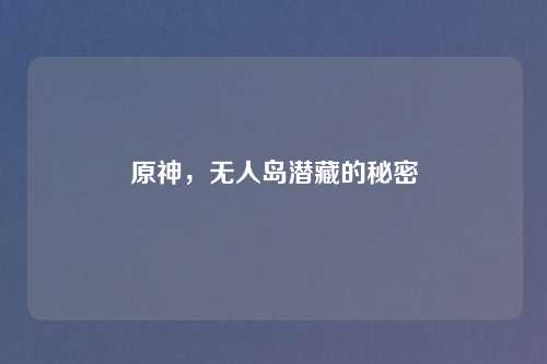 原神，无人岛潜藏的秘密