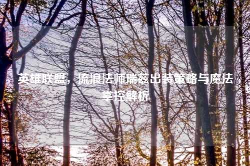 英雄联盟，流浪法师瑞兹出装策略与魔法掌控解析