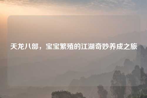 天龙八部,宝宝繁殖的江湖奇妙养成之旅