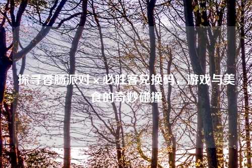 探寻香肠派对×必胜客兑换码，游戏与美食的奇妙碰撞