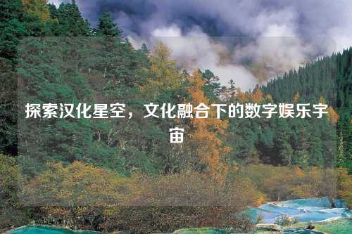 探索汉化星空，文化融合下的数字娱乐宇宙