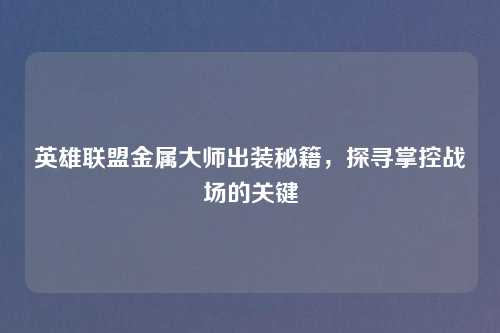 英雄联盟金属大师出装秘籍,探寻掌控战场的关键