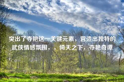 突出了夺艳这一关键元素,营造出独特的武侠情感氛围,,倚天之下,夺艳奇谭