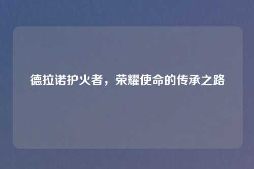 德拉诺护火者,荣耀使命的传承之路