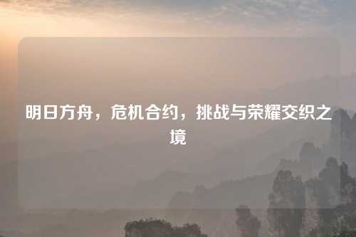 明日方舟,危机合约,挑战与荣耀交织之境