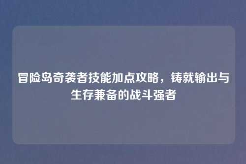 冒险岛奇袭者技能加点攻略,铸就输出与生存兼备的战斗强者