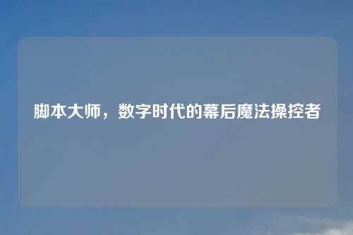 脚本大师,数字时代的幕后魔法操控者