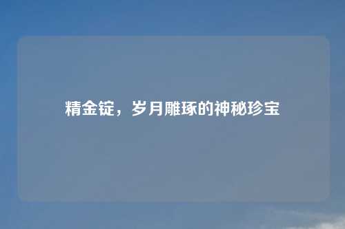 精金锭，岁月雕琢的神秘珍宝