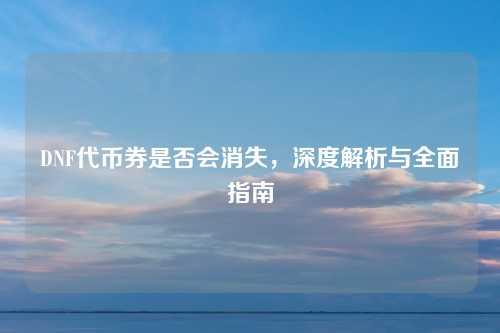 DNF代币券是否会消失,深度解析与全面指南