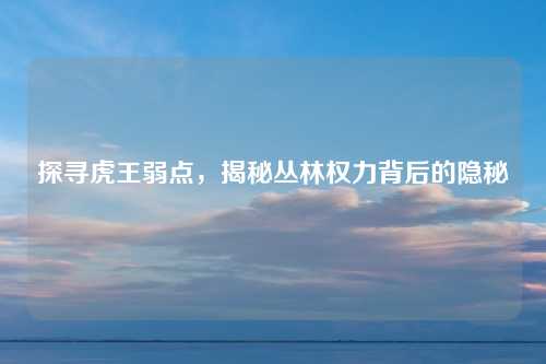 探寻虎王弱点，揭秘丛林权力背后的隐秘