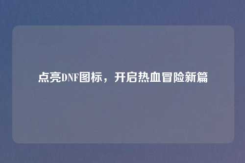 点亮DNF图标,开启热血冒险新篇