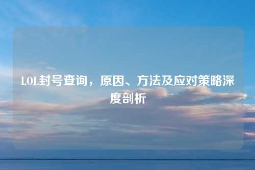 LOL封号查询,原因、方法及应对策略深度剖析