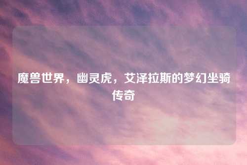 魔兽世界,幽灵虎,艾泽拉斯的梦幻坐骑传奇