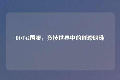 DOTA2国服，竞技世界中的璀璨明珠