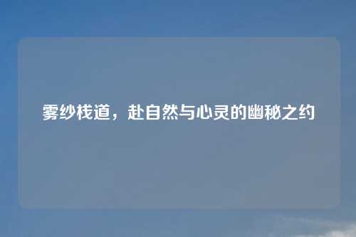 雾纱栈道,赴自然与心灵的幽秘之约