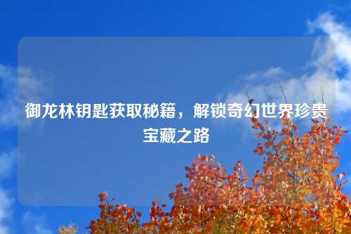御龙林钥匙获取秘籍，解锁奇幻世界珍贵宝藏之路