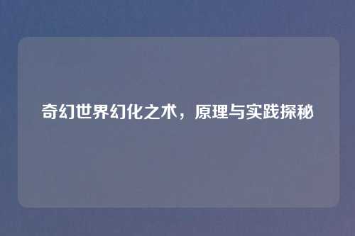 奇幻世界幻化之术,原理与实践探秘