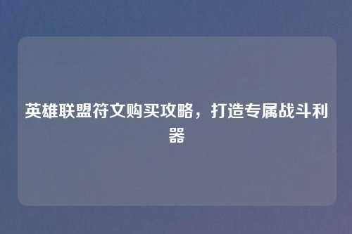 英雄联盟符文购买攻略，打造专属战斗利器
