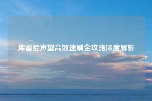 库雷尼声望高效速刷全攻略深度解析