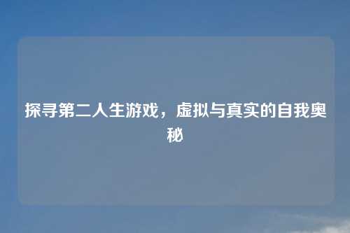 探寻第二人生游戏,虚拟与真实的自我奥秘