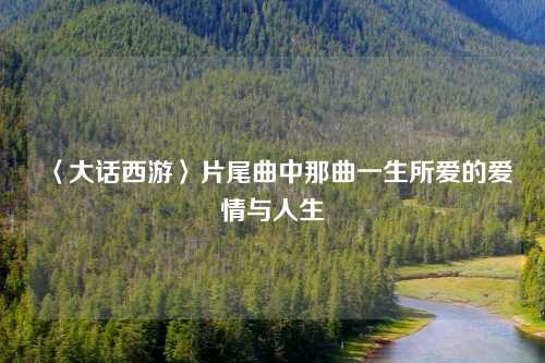〈大话西游〉片尾曲中那曲一生所爱的爱情与人生