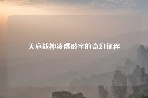 天庭战神凌虚破宇的奇幻征程