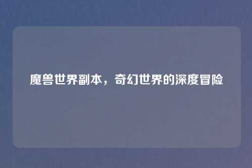 魔兽世界副本,奇幻世界的深度冒险