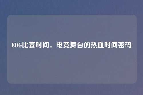 EDG比赛时间,电竞舞台的热血时间密码