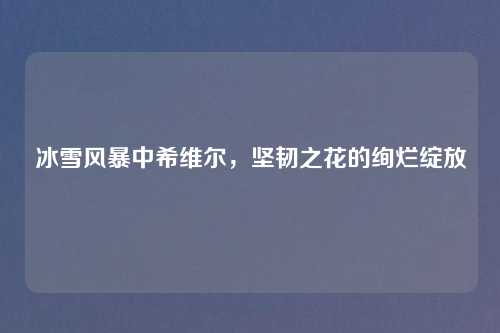 冰雪风暴中希维尔,坚韧之花的绚烂绽放