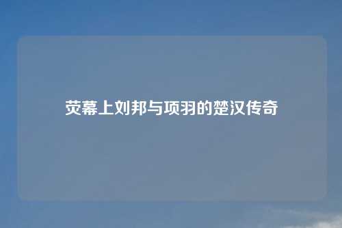 荧幕上刘邦与项羽的楚汉传奇
