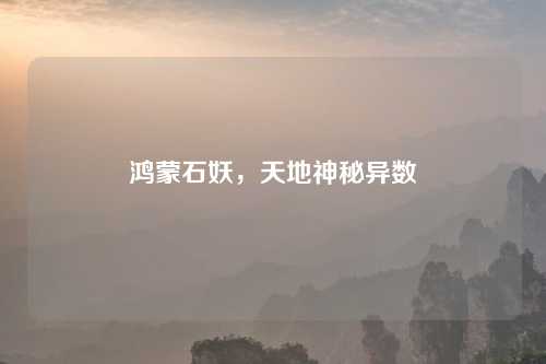 鸿蒙石妖，天地神秘异数