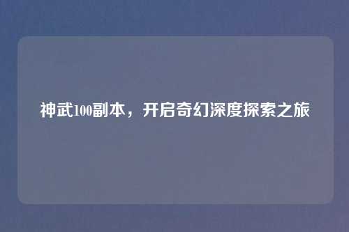 神武100副本,开启奇幻深度探索之旅