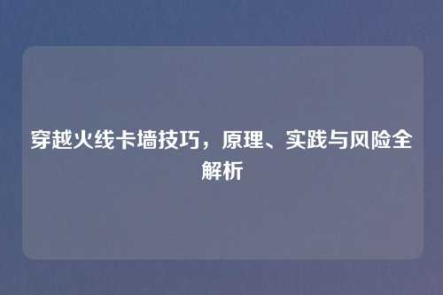 穿越火线卡墙技巧，原理、实践与风险全解析