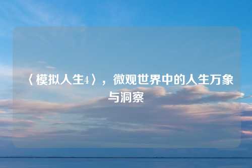 〈模拟人生4〉,微观世界中的人生万象与洞察