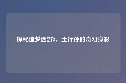 探秘造梦西游3,土行孙的奇幻身影