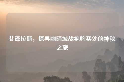 艾泽拉斯,探寻幽暗城战袍购买处的神秘之旅