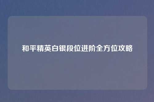 和平精英白银段位进阶全方位攻略