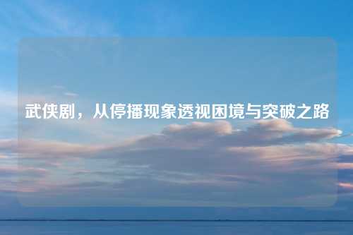 武侠剧，从停播现象透视困境与突破之路