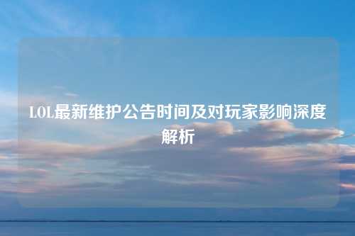 LOL最新维护公告时间及对玩家影响深度解析