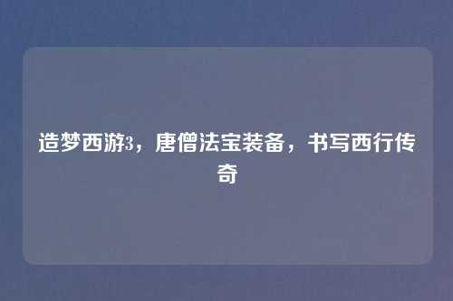 造梦西游3，唐僧法宝装备，书写西行传奇