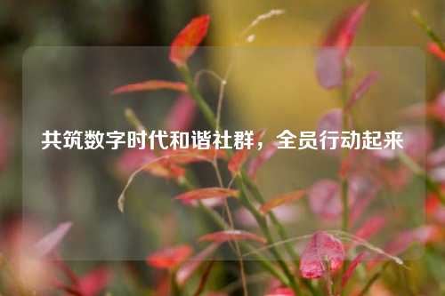 共筑数字时代和谐社群,全员行动起来