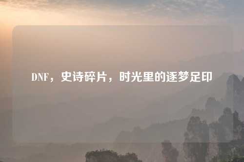 DNF，史诗碎片，时光里的逐梦足印